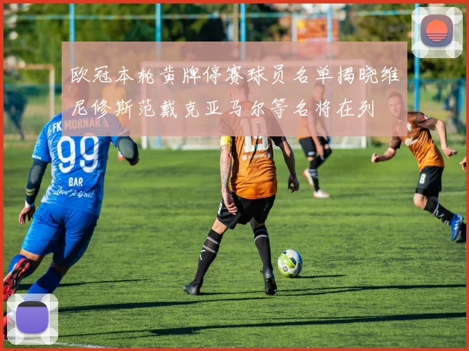欧冠本轮黄牌停赛球员名单揭晓维尼修斯范戴克亚马尔等名将在列