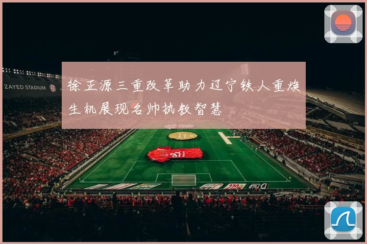 徐正源三重改革助力辽宁铁人重焕生机展现名帅执教智慧