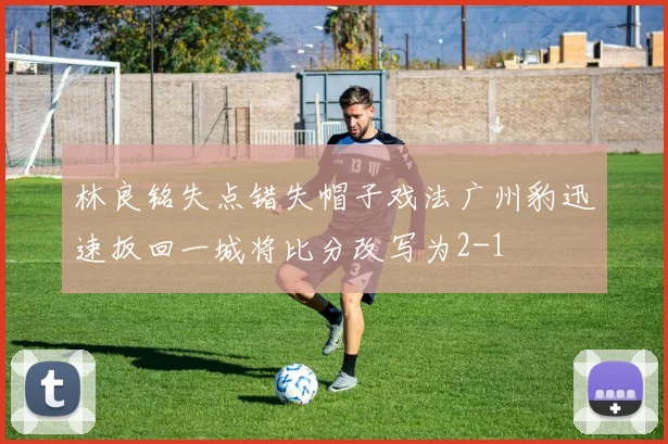 林良铭失点错失帽子戏法广州豹迅速扳回一城将比分改写为2-1