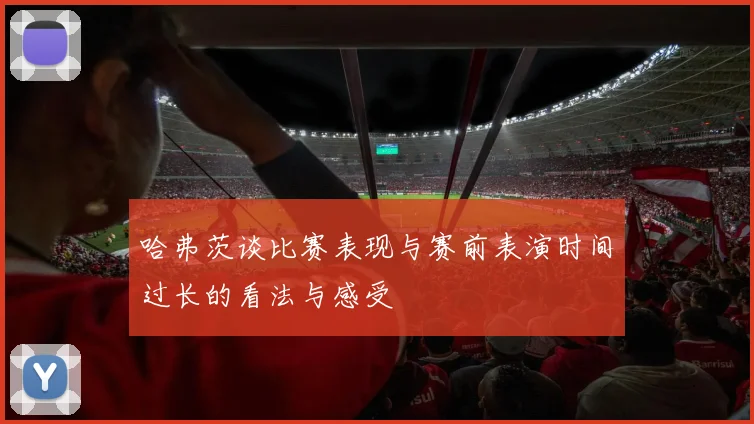 哈弗茨谈比赛表现与赛前表演时间过长的看法与感受