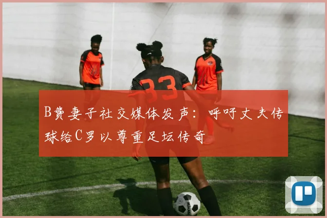 B费妻子社交媒体发声：呼吁丈夫传球给C罗以尊重足坛传奇