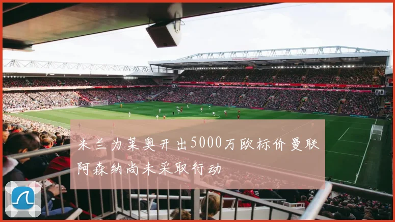 米兰为莱奥开出5000万欧标价曼联阿森纳尚未采取行动