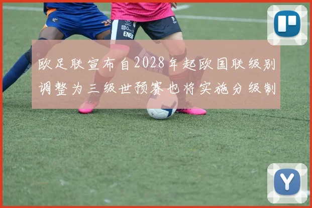 欧足联宣布自2028年起欧国联级别调整为三级世预赛也将实施分级制度