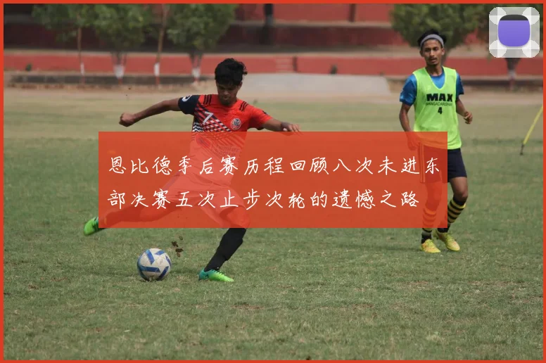 恩比德季后赛历程回顾八次未进东部决赛五次止步次轮的遗憾之路