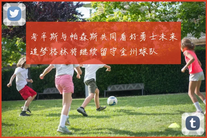 考辛斯与帕森斯共同看好勇士未来追梦格林将继续留守金州球队