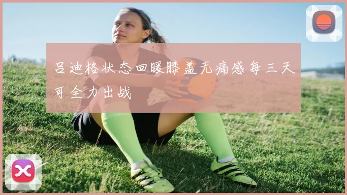 吕迪格状态回暖膝盖无痛感每三天可全力出战