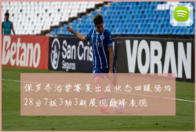 保罗乔治禁赛复出后状态回暖场均28分7板3助3断展现巅峰表现