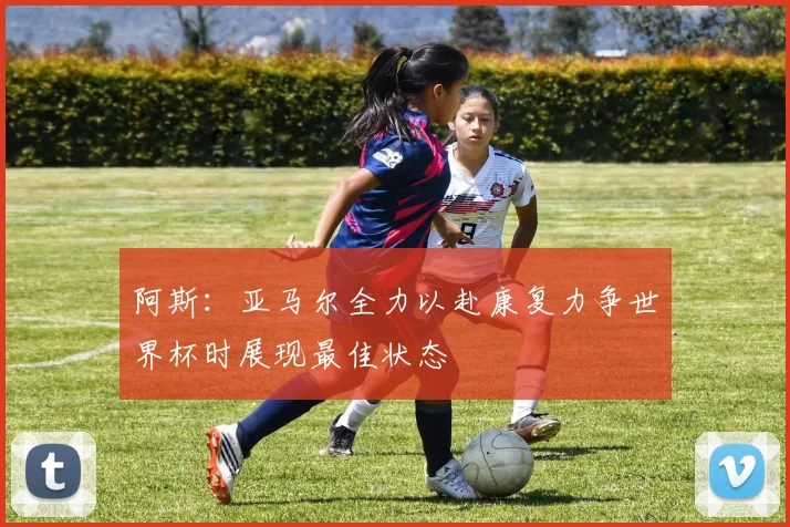 阿斯：亚马尔全力以赴康复力争世界杯时展现最佳状态