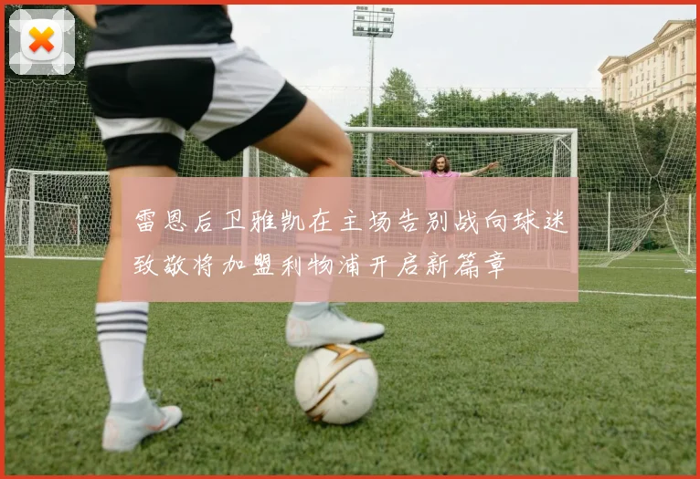 雷恩后卫雅凯在主场告别战向球迷致敬将加盟利物浦开启新篇章