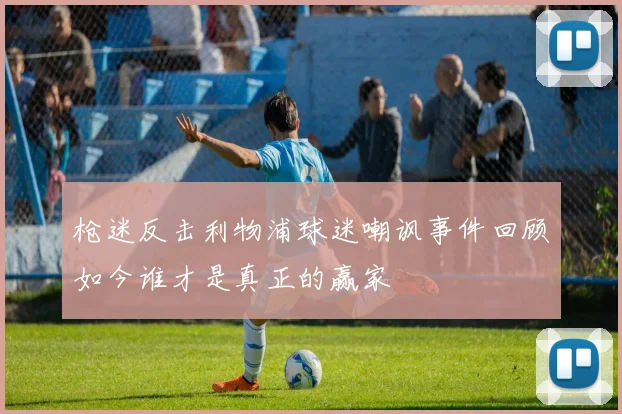 枪迷反击利物浦球迷嘲讽事件回顾如今谁才是真正的赢家