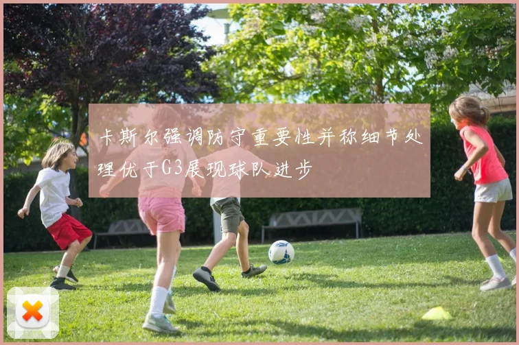 卡斯尔强调防守重要性并称细节处理优于G3展现球队进步