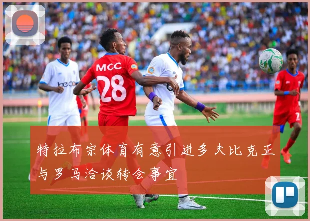 特拉布宗体育有意引进多夫比克正与罗马洽谈转会事宜