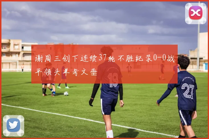 谢周三创下连续37轮不胜纪录0-0战平领头羊考文垂