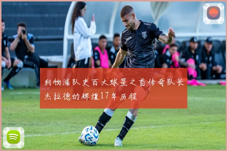 利物浦队史百大球星之首传奇队长杰拉德的辉煌17年历程
