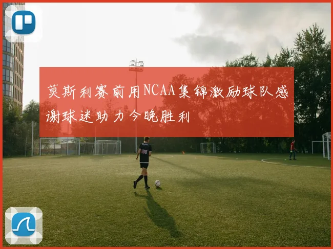 莫斯利赛前用NCAA集锦激励球队感谢球迷助力今晚胜利