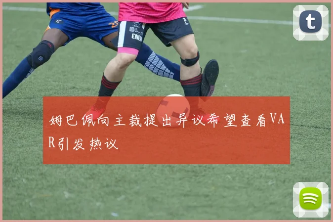 姆巴佩向主裁提出异议希望查看VAR引发热议