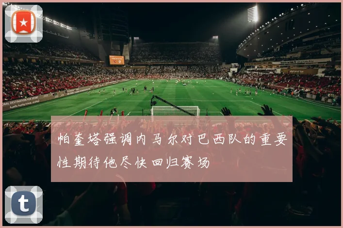 帕奎塔强调内马尔对巴西队的重要性期待他尽快回归赛场