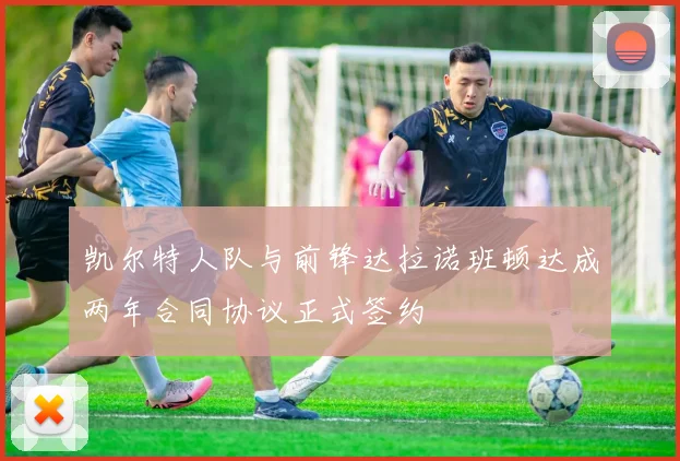 凯尔特人队与前锋达拉诺班顿达成两年合同协议正式签约