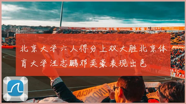 北京大学六人得分上双大胜北京体育大学汪志鹏邓奕豪表现出色